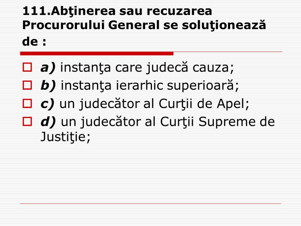 111.Abţinerea sau recuzarea Procurorului General se soluţionează de : a) instanţa care judecă cauza;